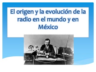 El origen y la evolución de la
radio en el mundo y en
México
 