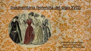 Indumentaria femenina del siglo XVIII
Ana Belinda Moreno Pulido
Vanessa Oliva Santiago
1º Modelismo de Indumentaria
 