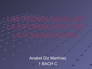 LAS TECNOLOGÍAS DE LA INFORMACIÓN Y DE LA COMUNICACIÓN   Anabel Diz Martínez 1 BACH C 