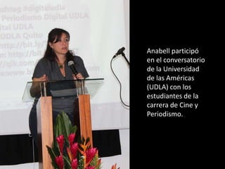 Anabell participó
en el conversatorio
de la Universidad
de las Américas
(UDLA) con los
estudiantes de la
carrera de Cine y
Periodismo.
 