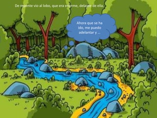 De repente vio al lobo, que era enorme, delante de ella.
Ahora que se ha
ido, me puedo
adelantar y …
 