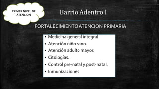 Barrio Adentro I
FORTALECIMIENTO ATENCION PRIMARIA
 Medicina general integral.
 Atención niño sano.
 Atención adulto mayor.
 Citologías.
 Control pre-natal y post-natal.
 Inmunizaciones
PRIMER NIVEL DE
ATENCION
 
