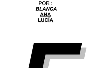 POR :
BLANCABLANCA
ANA
LUCÍALUCÍA
 