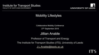 Institute for Transport Studies
FACULTY OF EARTH AND ENVIRONMENT
Mobility Lifestyles
Jillian Anable
Professor of Transport and Energy
The Institute for Transport Studies (ITS), University of Leeds
J.L.Anable@leeds.ac.uk
Collaborative Mobility Conference
27th September 2018
 