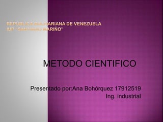 METODO CIENTIFICO
Presentado por:Ana Bohórquez 17912519
Ing. industrial
 