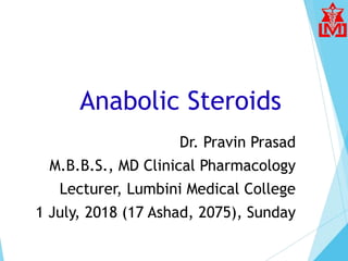 Anabolic Steroids
Dr. Pravin Prasad
M.B.B.S., MD Clinical Pharmacology
Lecturer, Lumbini Medical College
1 July, 2018 (17 Ashad, 2075), Sunday
 