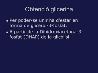 Obtenció glicerina
 Per poder-se unir ha d’estar en
  forma de glicerol-3-fosfat.
 A partir de la Dihidroxiacetona-3-

  fosfat (DHAP) de la glicòlisi.
 