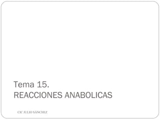Tema 15.
REACCIONES ANABOLICAS
CIC JULIO SÁNCHEZ

 