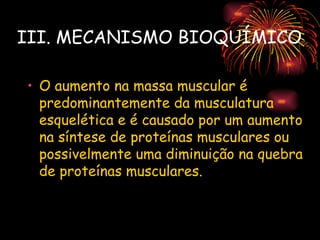 III. MECANISMO BIOQUÍMICO

• O aumento na massa muscular é
  predominantemente da musculatura
  esquelética e é causado por um aumento
  na síntese de proteínas musculares ou
  possivelmente uma diminuição na quebra
  de proteínas musculares.
 