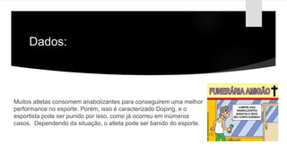 Dados:
Muitos atletas consomem anabolizantes para conseguirem uma melhor
performance no esporte. Porém, isso é caracterizado Doping, e o
esportista pode ser punido por isso, como já ocorreu em inúmeros
casos. Dependendo da situação, o atleta pode ser banido do esporte.
 