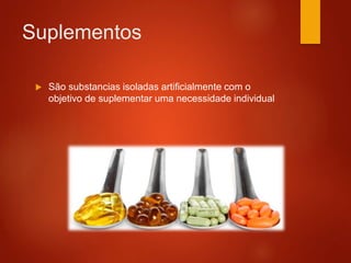 Suplementos
 São substancias isoladas artificialmente com o
objetivo de suplementar uma necessidade individual
 