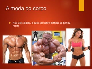 A moda do corpo
 Nos dias atuais, o culto ao corpo perfeito se tornou
moda
 