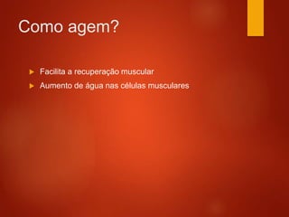 Como agem?
 Facilita a recuperação muscular
 Aumento de água nas células musculares
 