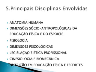  ANATOMIA HUMANA
 DIMENSÕES SÓCIO-ANTROPOLÓGICAS DA
EDUCAÇÃO FÍSICA E DO ESPORTE
 FISIOLOGIA
 DIMENSÕES PSICOLÓGICAS
 LEGISLAÇÃO E ÉTICA PROFISSIONAL
 CINESIOLOGIA E BIOMECÂNICA
 NUTRIÇÃO EM EDUCAÇÃO FÍSICA E ESPORTES
 