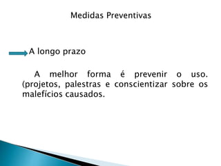A longo prazo
A melhor forma é prevenir o uso.
(projetos, palestras e conscientizar sobre os
malefícios causados.
Medidas Preventivas
 