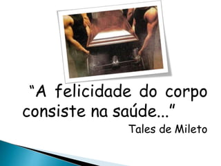 “A felicidade do corpo
consiste na saúde...”
Tales de Mileto
 
