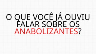 O QUE VOCÊ JÁ OUVIU
FALAR SOBRE OS
ANABOLIZANTES?
 
