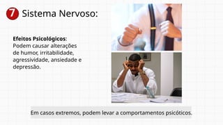 7 Sistema Nervoso:
Efeitos Psicológicos:
Podem causar alterações
de humor, irritabilidade,
agressividade, ansiedade e
depressão.
Em casos extremos, podem levar a comportamentos psicóticos.
 