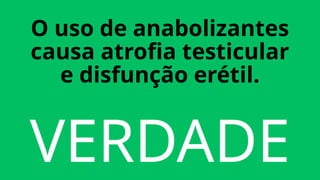 O uso de anabolizantes
causa atrofia testicular
e disfunção erétil.
VERDADE
 