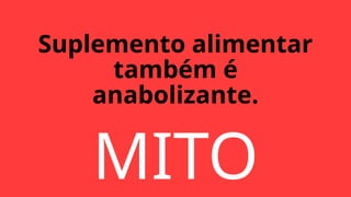 MITO
Suplemento alimentar
também é
anabolizante.
 