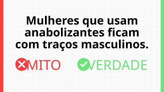 Mulheres que usam
anabolizantes ficam
com traços masculinos.
MITO VERDADE
 