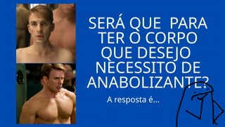 SERÁ QUE PARA
TER O CORPO
QUE DESEJO
NECESSITO DE
ANABOLIZANTE?
A resposta é...
 