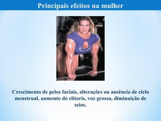 Principais efeitos na mulher




Crescimento de pelos faciais, alterações ou ausência de ciclo
 menstrual, aumento do clítoris, voz grossa, diminuição de
                           seios.
 