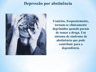 Depressão por abstinência



              Usuários, frequentemente,
               tornam-se clinicamente
              deprimidos quando param
                de tomar a droga. Um
               sintoma de síndrome de
                 abstinência que pode
                   contribuir para a
                     dependência.
 