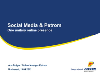 Social Media & Petrom
One unitary online presence




Ana Bulgar / Online Manager Petrom
Bucharest, 19.04.2011
 