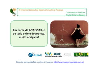 Em nome da ANAC/SAR, e
de todo o time do projeto,
     muito obrigada!




  Dicas de apresentações criativas e imagens: http://www.monkeybusiness.com.br/
 