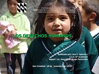 LOS DERECHOS HUMANOS Realizado por: Ana C. Galaviz v C.I.V. Nº 9.344167 Asesor: Lic. Joao De N ó brega Fernandes San Cristóbal ,  18 de  n oviembre de 2011 .   UNIVERSIDAD NACIONAL ABIERTA DIRECCION DE INVESTIGACIONES Y POSTGRADO ESPECIALIZACIÓN EN DERECHOS HUMANOS 