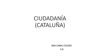 CIUDADANÍA
(CATALUÑA)
ANA CABAL CEJUDO
5 B
 