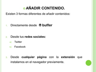  AÑADIR

CONTENIDO.

Existen 3 formas diferentes de añadir contenidos:

1.

Directamente desde

2.

Desde tus redes sociales:
a)

3.

Twitter

b)

.

Facebook

Desde cualquier página con la extensión que
instalamos en el navegador previamente.

 