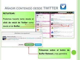 AÑADIR CONTENIDO DESDE TWITTER
RETUITEAR:

Podemos hacerlo tanto desde el
click de retuit de Twitter como
desde el de Buffer.

Pulsamos sobre el botón de

Buffer Retweet y nos permitirá:

 