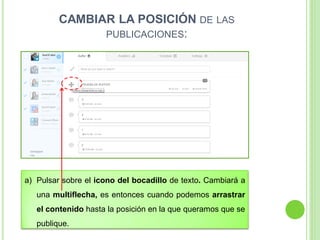 CAMBIAR LA POSICIÓN DE LAS
PUBLICACIONES:

a) Pulsar sobre el icono del bocadillo de texto. Cambiará a

una multiflecha, es entonces cuando podemos arrastrar
el contenido hasta la posición en la que queramos que se

publique.

 