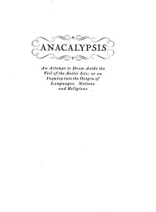 C'ANACALYPSI.S.
An Attempt to Draw Aside the
Veil of the Saitic Isis ; or an
Inquiry into the Origin of
Languages, Nations
and Religions
 