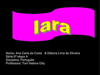 Nome: Ana Carla da Costa & Débora Lima de Oliveira
Série:5ª etapa A
Disciplina: Português
Professora: Toni Helena Ody
 