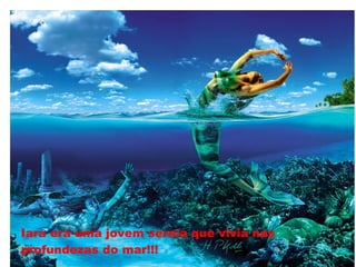 Iara era uma jovem sereia que vivia nas
profundezas do mar!!!
 