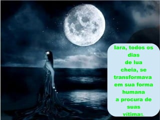 Iara, todos os
      dias
     de lua
   cheia, se
transformava
em sua forma
   humana
 a procura de
      suas
    vítimas.
 