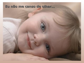Eu não me canso de olhar... 