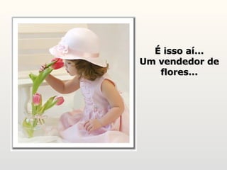 É isso aí... Um vendedor de flores... 