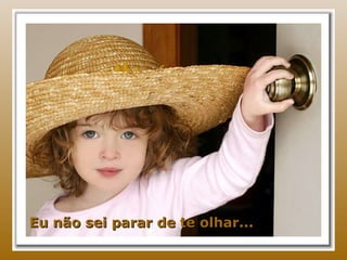 Eu não sei parar de te olhar... 