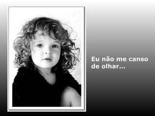 Eu não me canso de olhar... 