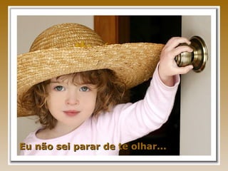 Eu não sei parar de te olhar...
 