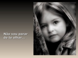Não vou parar
de te olhar...
 