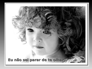 Eu não sei parar de te olhar...
 