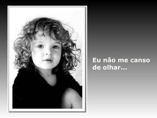 Eu não me canso
de olhar...
 