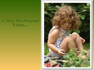 A vida tão simples
     é boa...
 