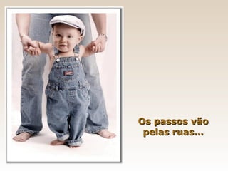 Os passos vão
 pelas ruas...
 