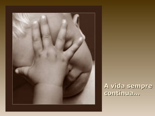 A vida sempre
continua...
 